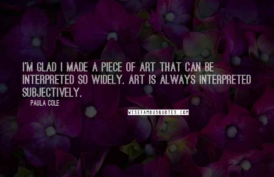 Paula Cole Quotes: I'm glad I made a piece of art that can be interpreted so widely. Art is always interpreted subjectively.