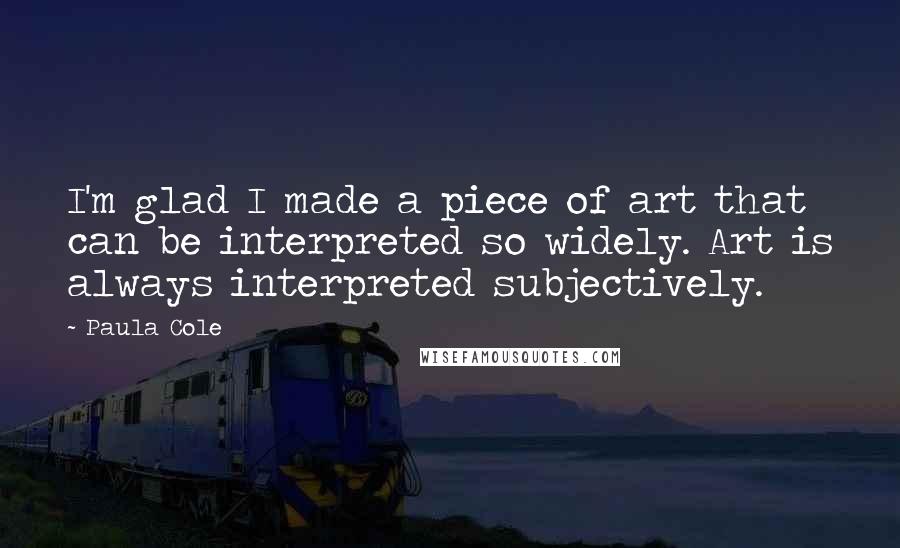 Paula Cole Quotes: I'm glad I made a piece of art that can be interpreted so widely. Art is always interpreted subjectively.