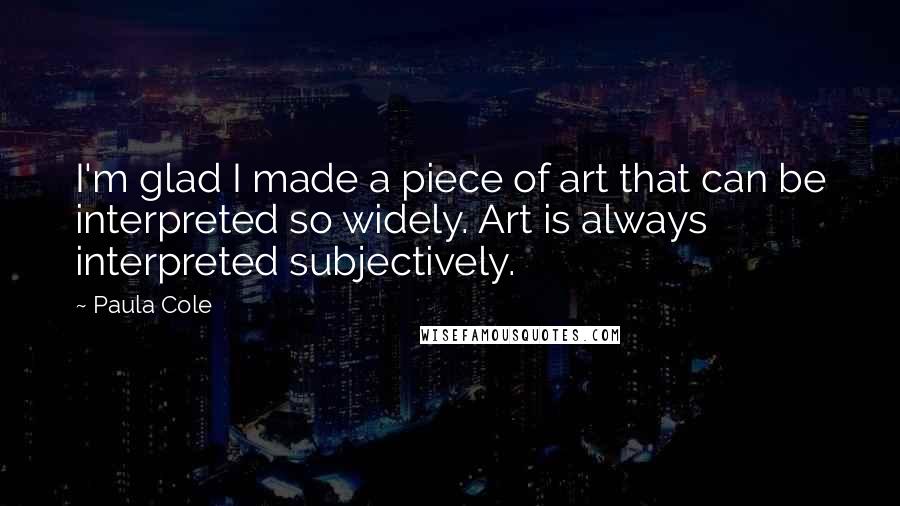 Paula Cole Quotes: I'm glad I made a piece of art that can be interpreted so widely. Art is always interpreted subjectively.