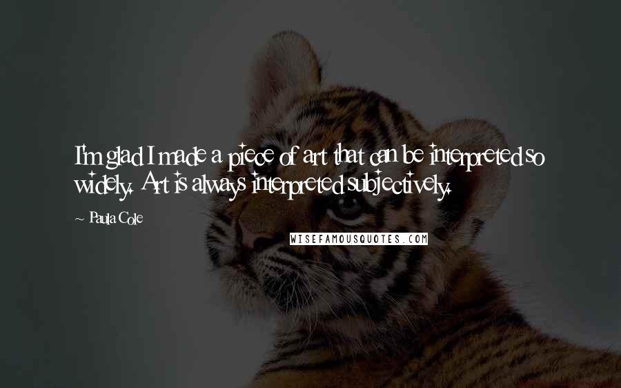 Paula Cole Quotes: I'm glad I made a piece of art that can be interpreted so widely. Art is always interpreted subjectively.