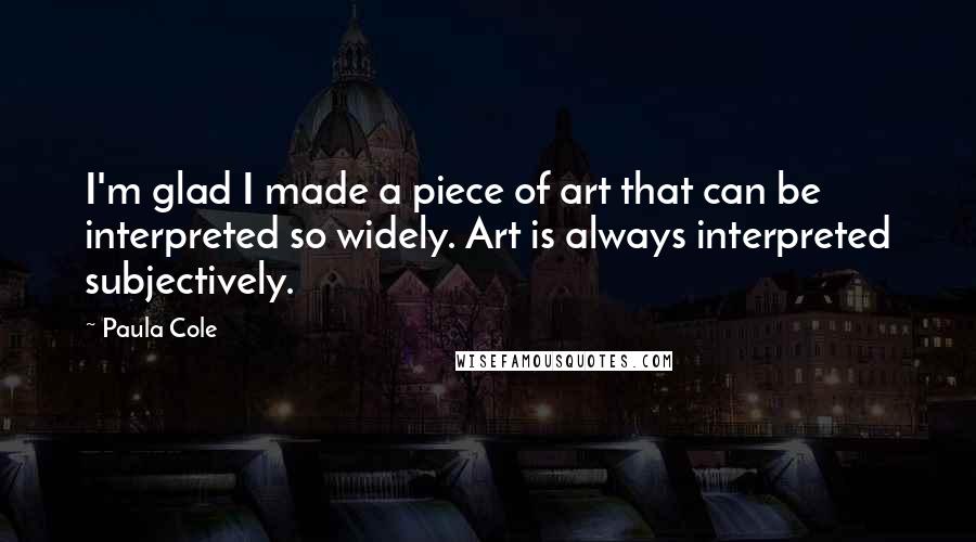 Paula Cole Quotes: I'm glad I made a piece of art that can be interpreted so widely. Art is always interpreted subjectively.