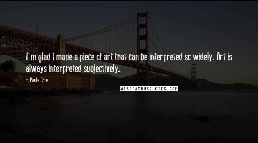 Paula Cole Quotes: I'm glad I made a piece of art that can be interpreted so widely. Art is always interpreted subjectively.