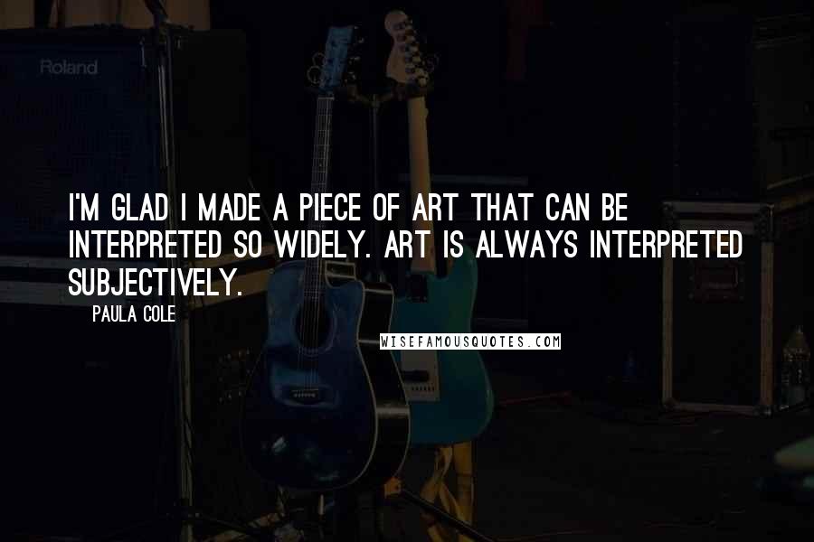 Paula Cole Quotes: I'm glad I made a piece of art that can be interpreted so widely. Art is always interpreted subjectively.