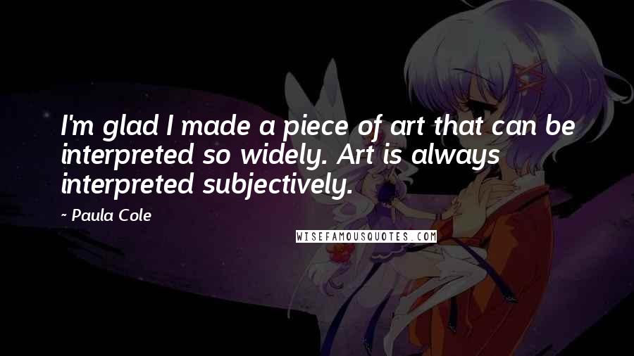 Paula Cole Quotes: I'm glad I made a piece of art that can be interpreted so widely. Art is always interpreted subjectively.