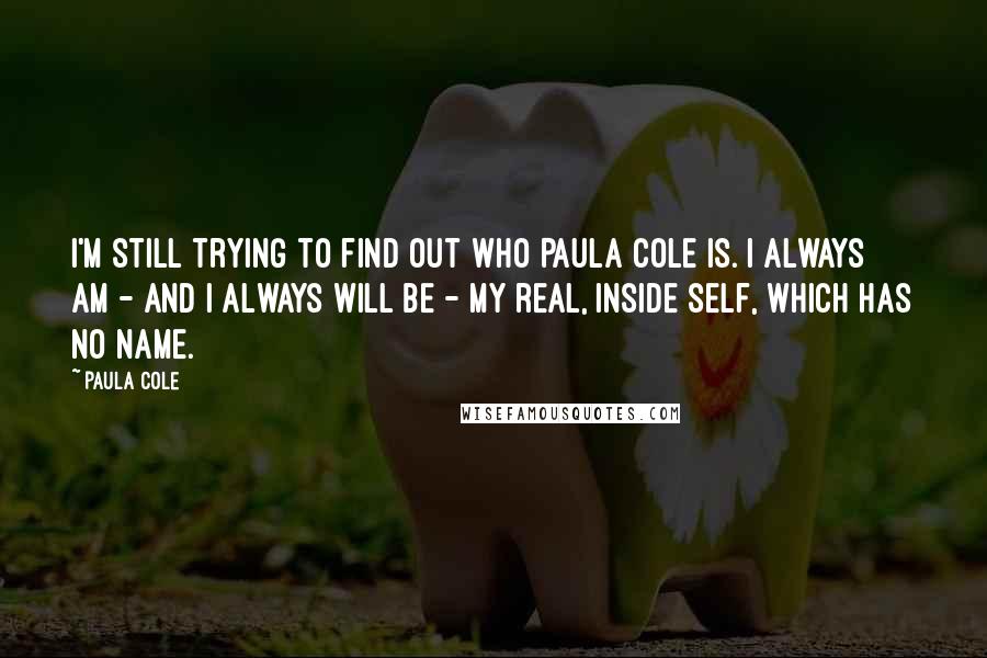 Paula Cole Quotes: I'm still trying to find out who Paula Cole is. I always am - and I always will be - my real, inside self, which has no name.