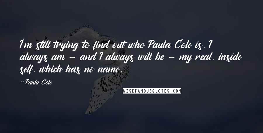 Paula Cole Quotes: I'm still trying to find out who Paula Cole is. I always am - and I always will be - my real, inside self, which has no name.