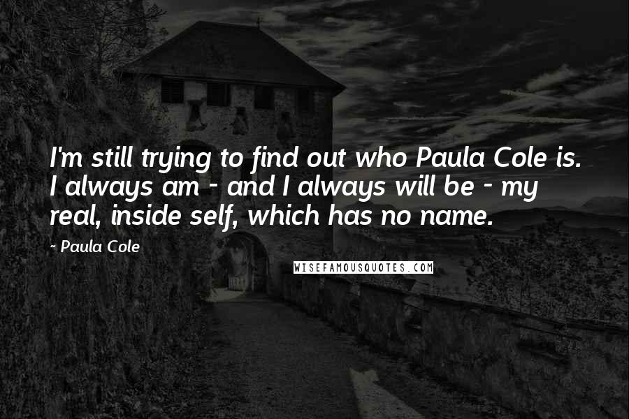 Paula Cole Quotes: I'm still trying to find out who Paula Cole is. I always am - and I always will be - my real, inside self, which has no name.