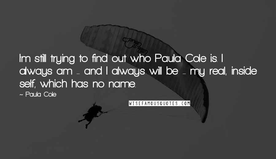 Paula Cole Quotes: I'm still trying to find out who Paula Cole is. I always am - and I always will be - my real, inside self, which has no name.