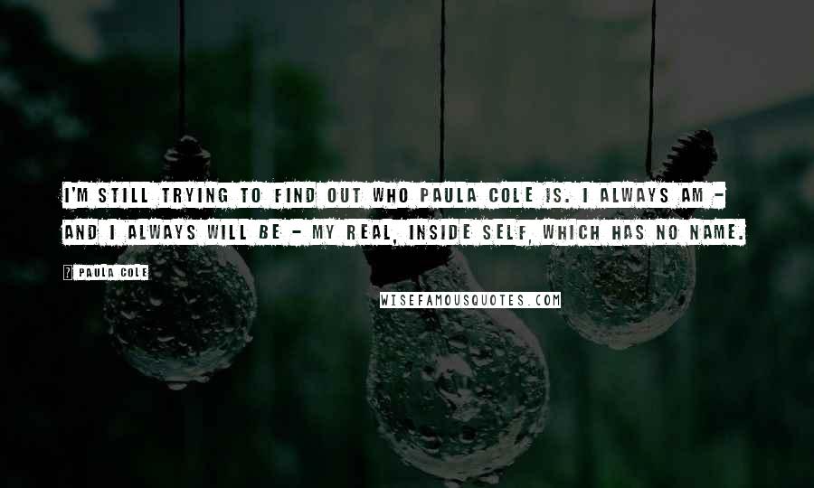 Paula Cole Quotes: I'm still trying to find out who Paula Cole is. I always am - and I always will be - my real, inside self, which has no name.