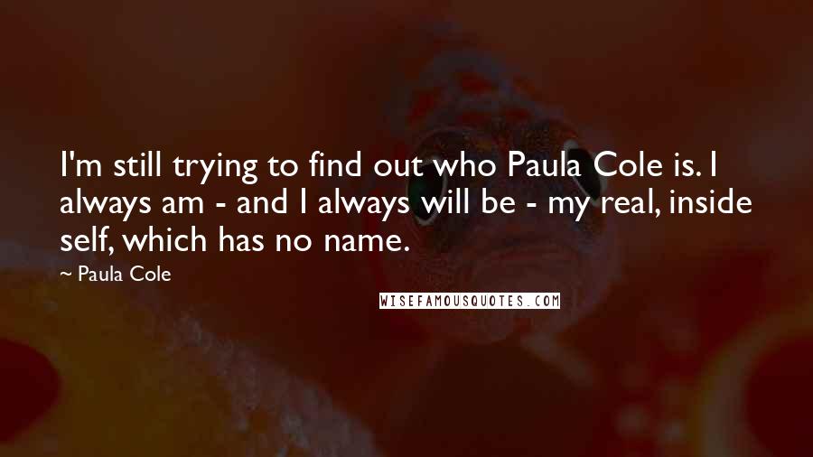 Paula Cole Quotes: I'm still trying to find out who Paula Cole is. I always am - and I always will be - my real, inside self, which has no name.