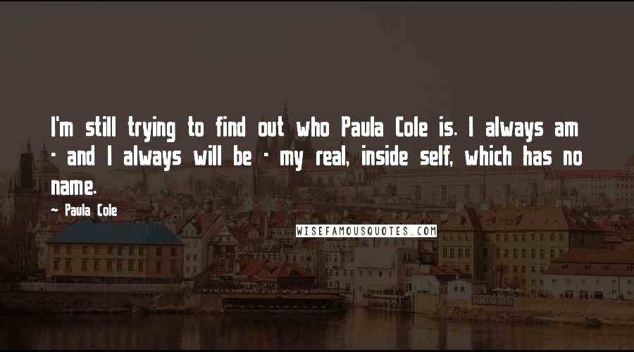 Paula Cole Quotes: I'm still trying to find out who Paula Cole is. I always am - and I always will be - my real, inside self, which has no name.