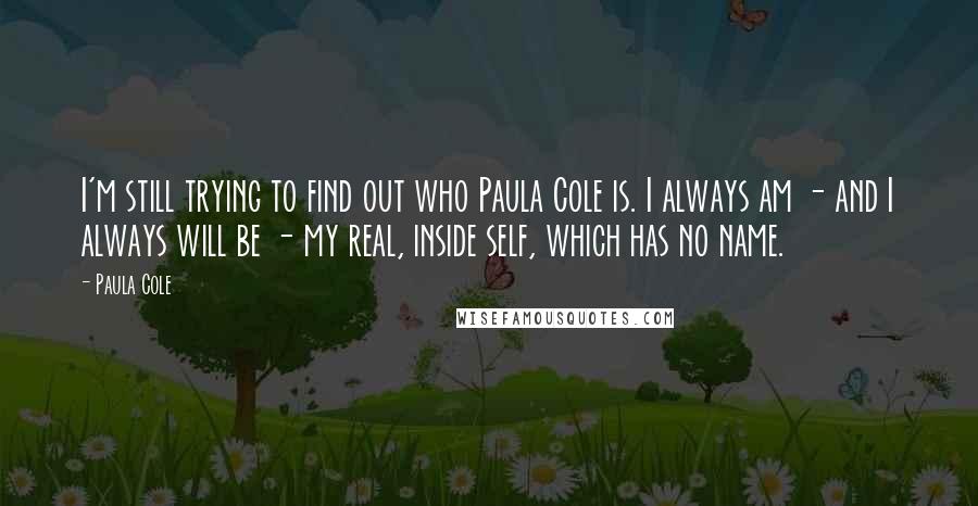 Paula Cole Quotes: I'm still trying to find out who Paula Cole is. I always am - and I always will be - my real, inside self, which has no name.