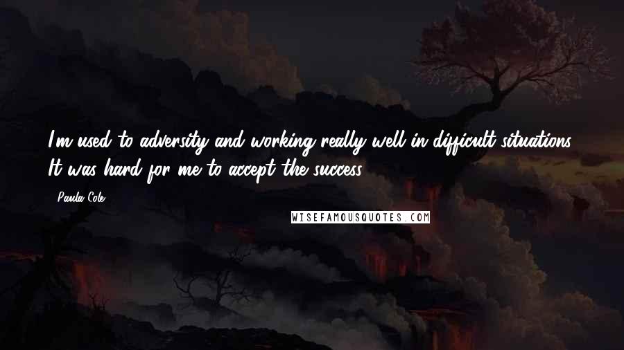 Paula Cole Quotes: I'm used to adversity and working really well in difficult situations. It was hard for me to accept the success.