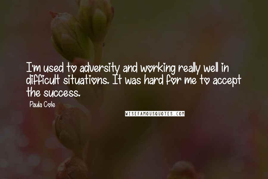 Paula Cole Quotes: I'm used to adversity and working really well in difficult situations. It was hard for me to accept the success.