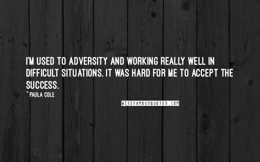 Paula Cole Quotes: I'm used to adversity and working really well in difficult situations. It was hard for me to accept the success.