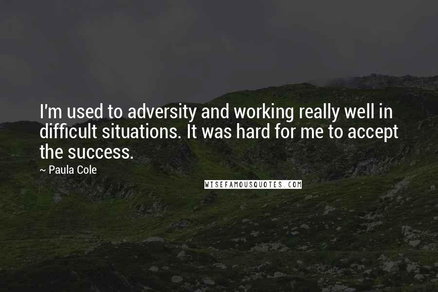 Paula Cole Quotes: I'm used to adversity and working really well in difficult situations. It was hard for me to accept the success.
