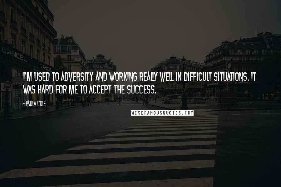 Paula Cole Quotes: I'm used to adversity and working really well in difficult situations. It was hard for me to accept the success.