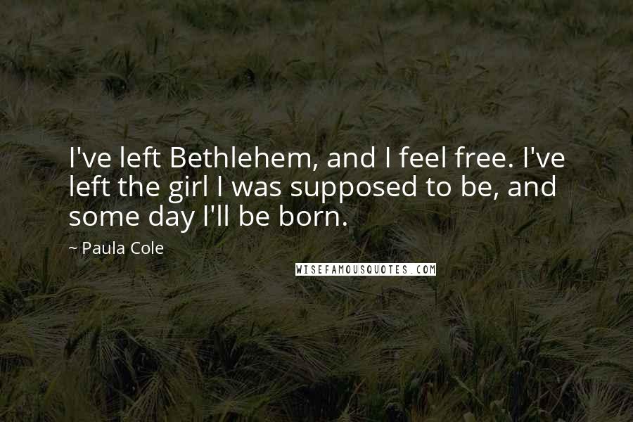 Paula Cole Quotes: I've left Bethlehem, and I feel free. I've left the girl I was supposed to be, and some day I'll be born.