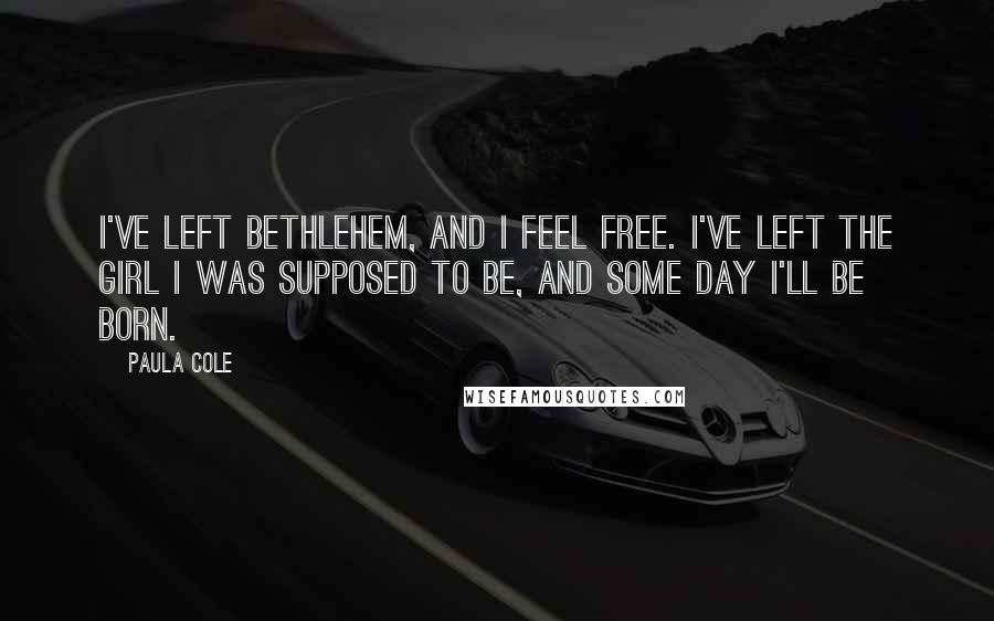 Paula Cole Quotes: I've left Bethlehem, and I feel free. I've left the girl I was supposed to be, and some day I'll be born.