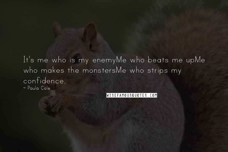 Paula Cole Quotes: It's me who is my enemyMe who beats me upMe who makes the monstersMe who strips my confidence.