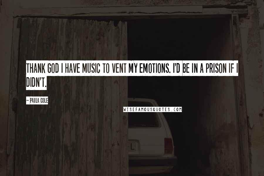 Paula Cole Quotes: Thank God I have music to vent my emotions. I'd be in a prison if I didn't.