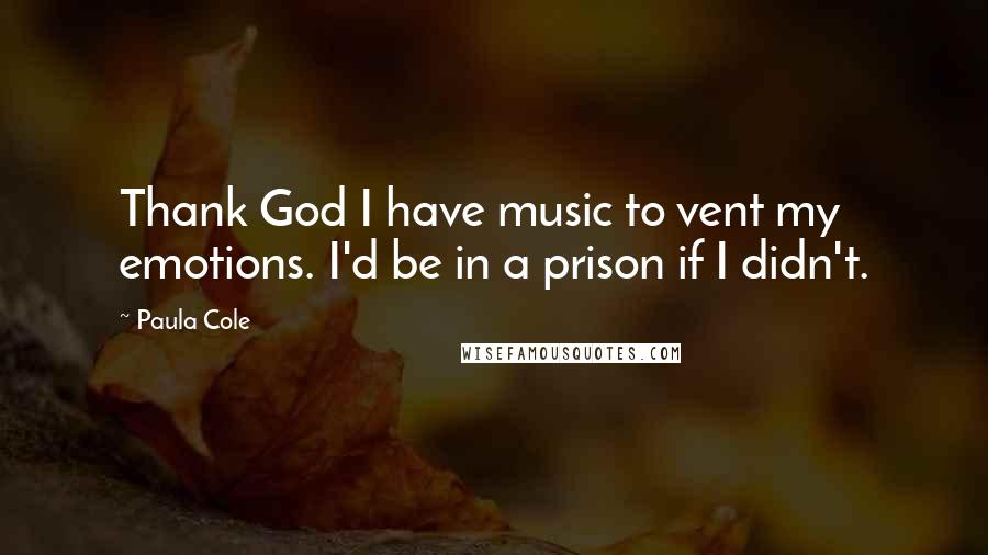 Paula Cole Quotes: Thank God I have music to vent my emotions. I'd be in a prison if I didn't.