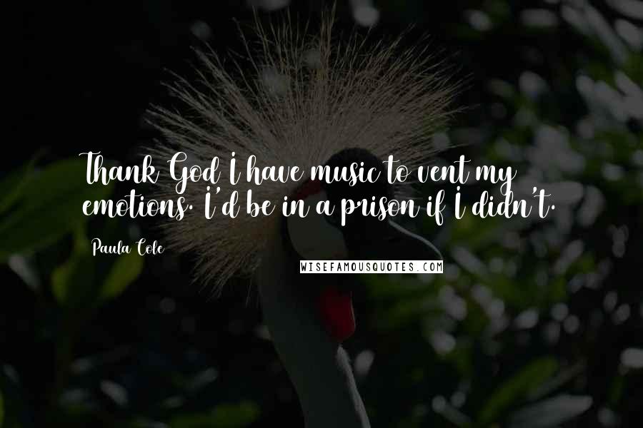 Paula Cole Quotes: Thank God I have music to vent my emotions. I'd be in a prison if I didn't.