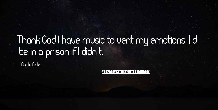 Paula Cole Quotes: Thank God I have music to vent my emotions. I'd be in a prison if I didn't.