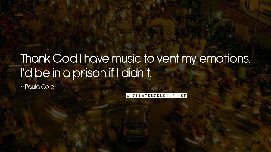 Paula Cole Quotes: Thank God I have music to vent my emotions. I'd be in a prison if I didn't.