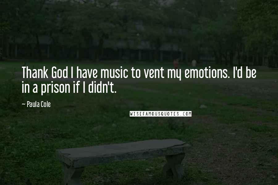 Paula Cole Quotes: Thank God I have music to vent my emotions. I'd be in a prison if I didn't.