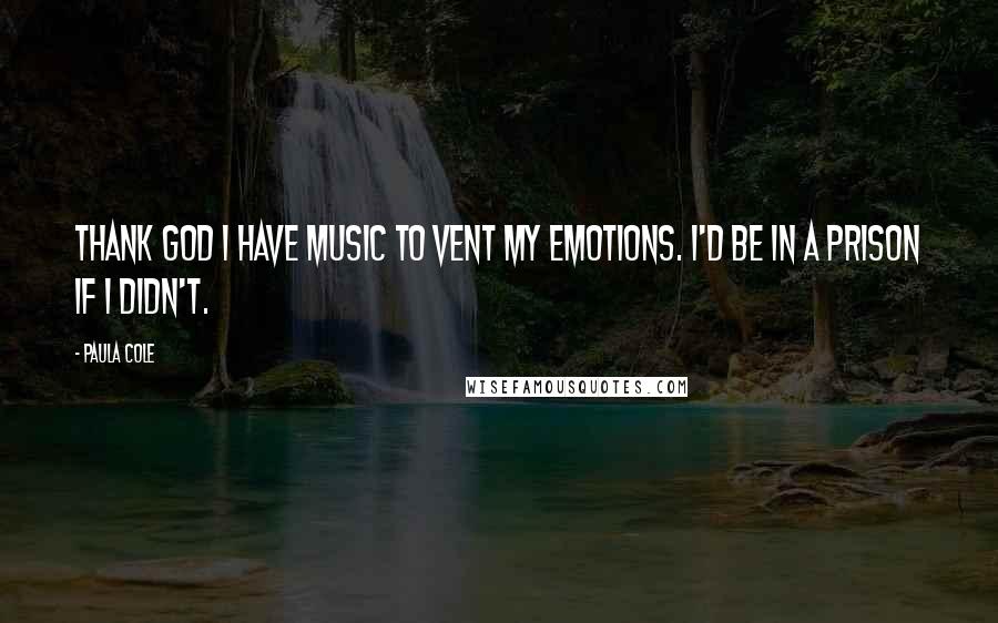 Paula Cole Quotes: Thank God I have music to vent my emotions. I'd be in a prison if I didn't.