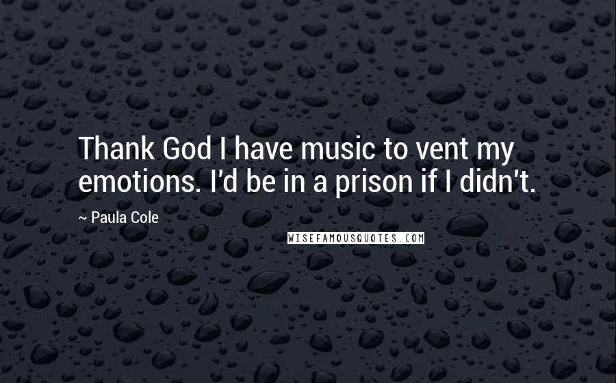 Paula Cole Quotes: Thank God I have music to vent my emotions. I'd be in a prison if I didn't.