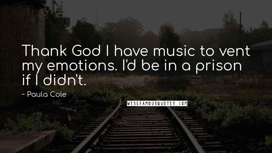 Paula Cole Quotes: Thank God I have music to vent my emotions. I'd be in a prison if I didn't.