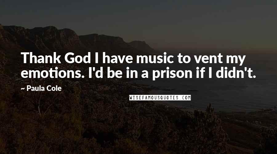 Paula Cole Quotes: Thank God I have music to vent my emotions. I'd be in a prison if I didn't.