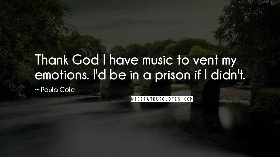 Paula Cole Quotes: Thank God I have music to vent my emotions. I'd be in a prison if I didn't.