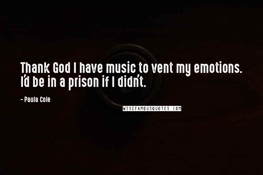 Paula Cole Quotes: Thank God I have music to vent my emotions. I'd be in a prison if I didn't.