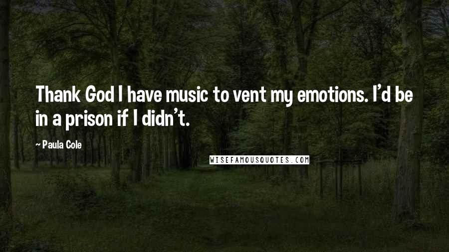 Paula Cole Quotes: Thank God I have music to vent my emotions. I'd be in a prison if I didn't.