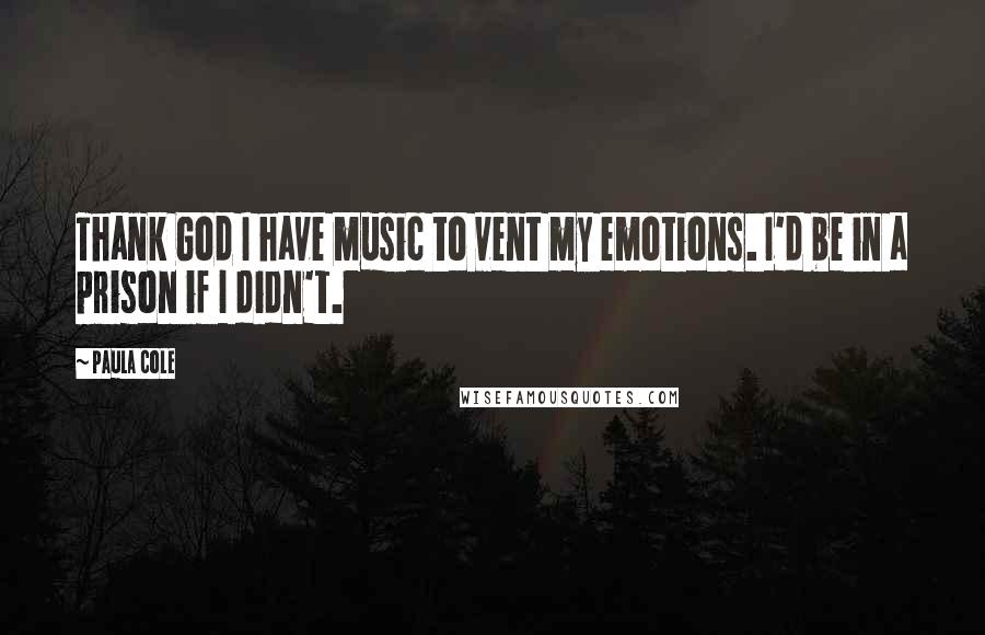 Paula Cole Quotes: Thank God I have music to vent my emotions. I'd be in a prison if I didn't.