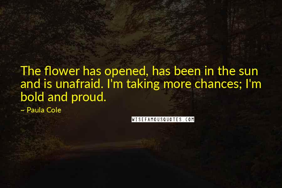 Paula Cole Quotes: The flower has opened, has been in the sun and is unafraid. I'm taking more chances; I'm bold and proud.