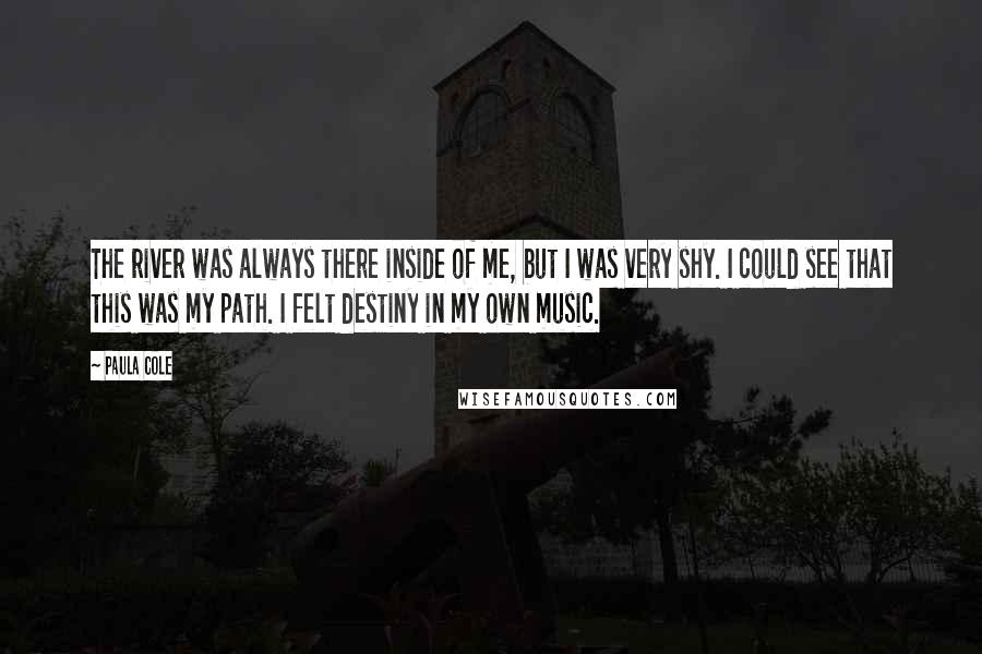 Paula Cole Quotes: The river was always there inside of me, but I was very shy. I could see that this was my path. I felt destiny in my own music.