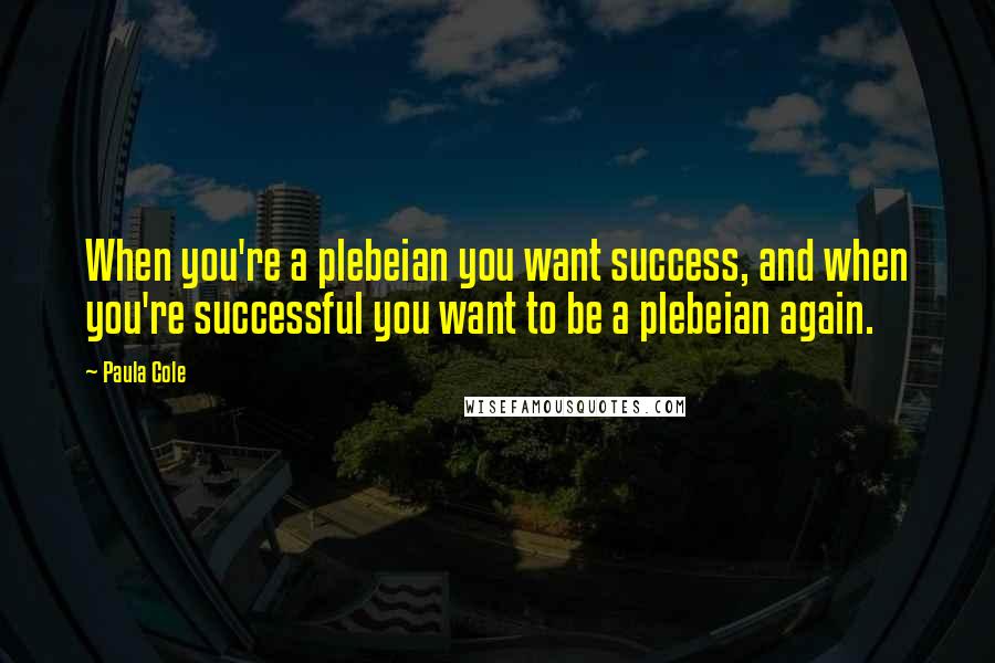 Paula Cole Quotes: When you're a plebeian you want success, and when you're successful you want to be a plebeian again.