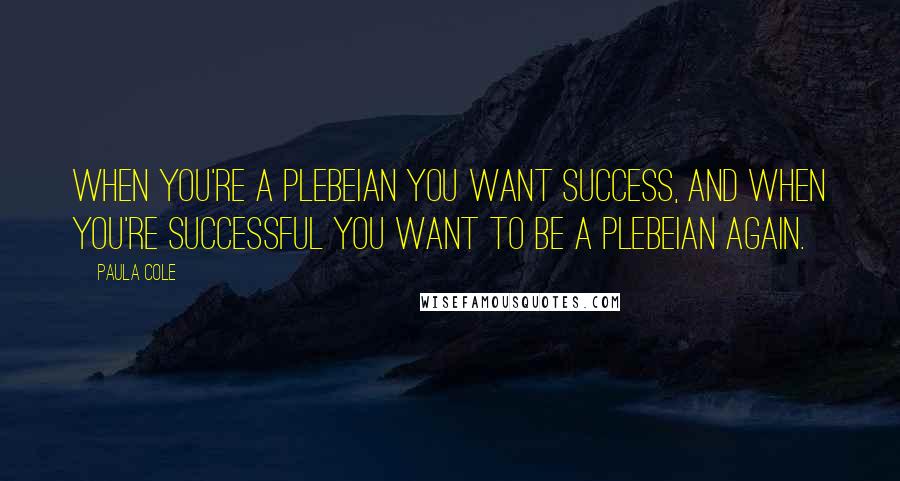 Paula Cole Quotes: When you're a plebeian you want success, and when you're successful you want to be a plebeian again.