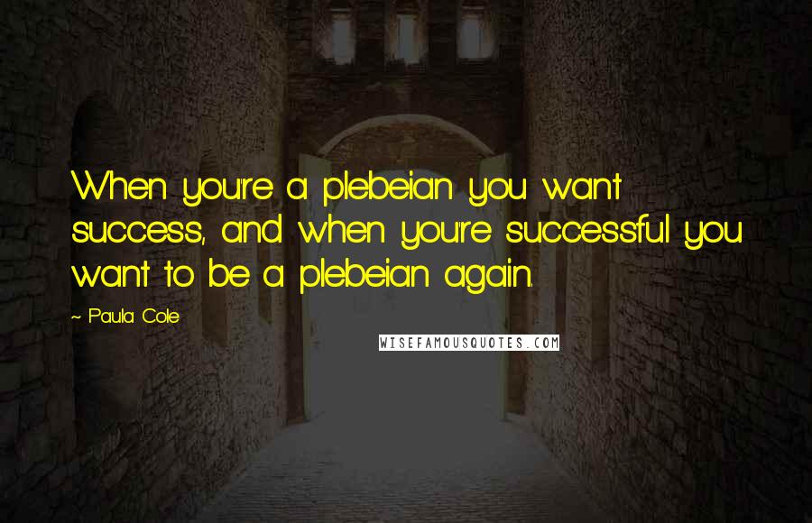 Paula Cole Quotes: When you're a plebeian you want success, and when you're successful you want to be a plebeian again.