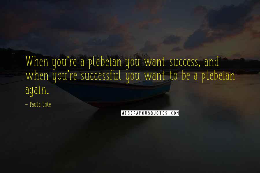 Paula Cole Quotes: When you're a plebeian you want success, and when you're successful you want to be a plebeian again.