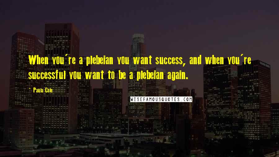 Paula Cole Quotes: When you're a plebeian you want success, and when you're successful you want to be a plebeian again.