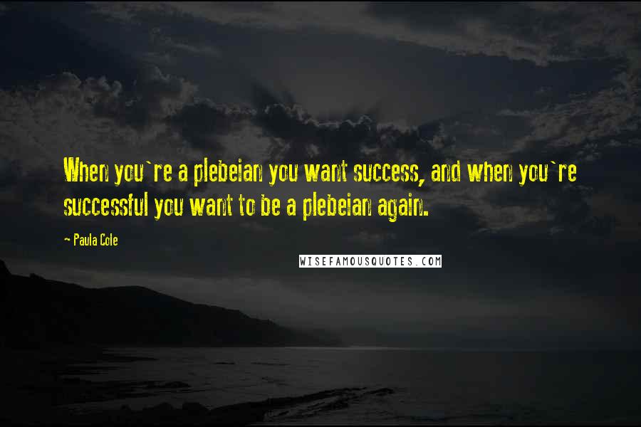 Paula Cole Quotes: When you're a plebeian you want success, and when you're successful you want to be a plebeian again.