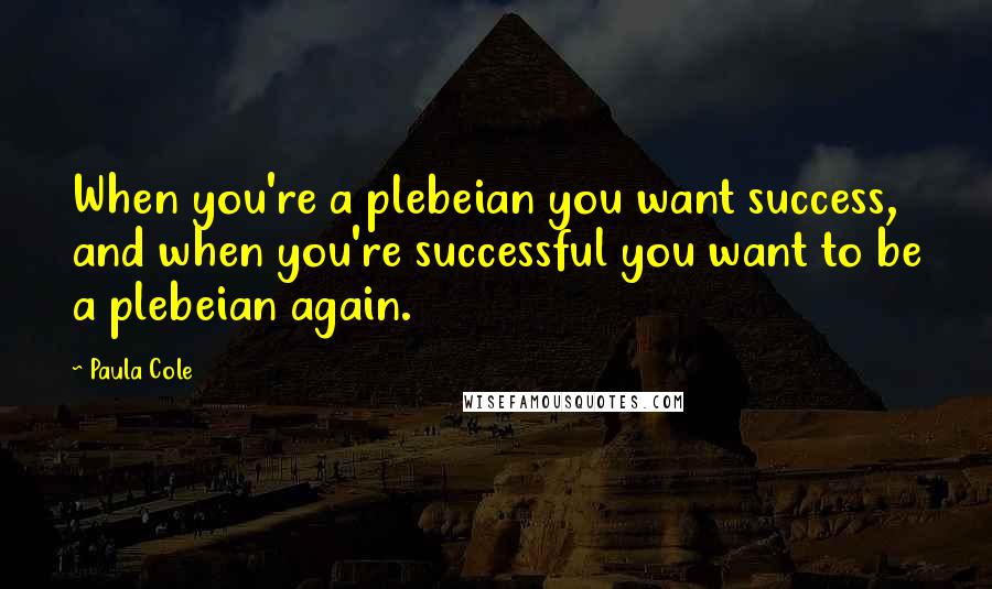 Paula Cole Quotes: When you're a plebeian you want success, and when you're successful you want to be a plebeian again.