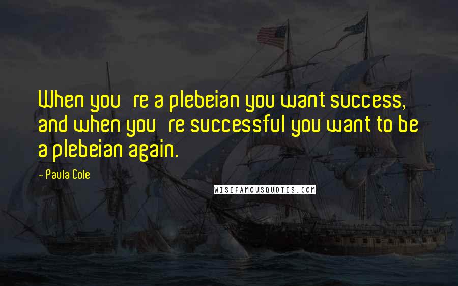 Paula Cole Quotes: When you're a plebeian you want success, and when you're successful you want to be a plebeian again.