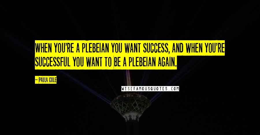 Paula Cole Quotes: When you're a plebeian you want success, and when you're successful you want to be a plebeian again.