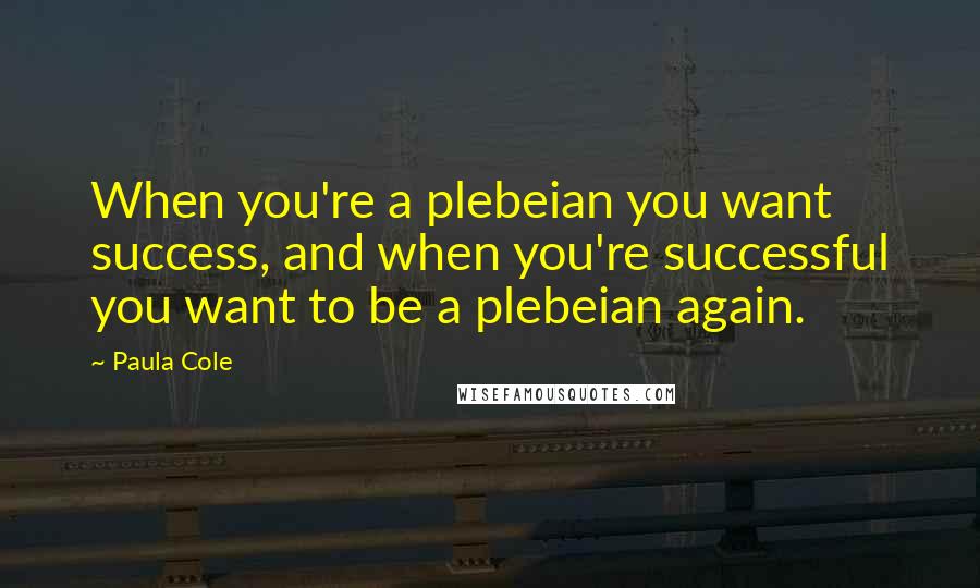 Paula Cole Quotes: When you're a plebeian you want success, and when you're successful you want to be a plebeian again.
